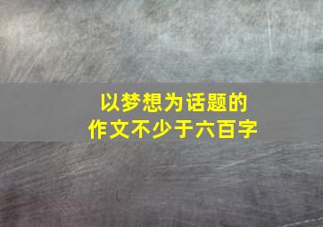 以梦想为话题的作文不少于六百字