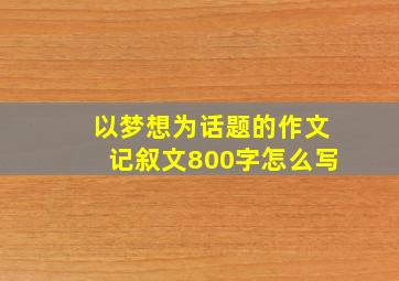 以梦想为话题的作文记叙文800字怎么写