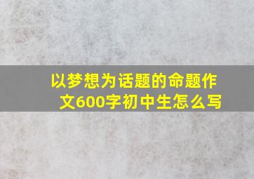 以梦想为话题的命题作文600字初中生怎么写