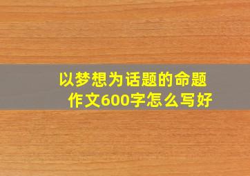 以梦想为话题的命题作文600字怎么写好