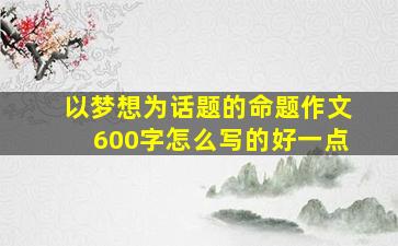 以梦想为话题的命题作文600字怎么写的好一点