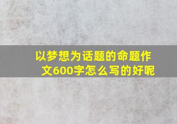 以梦想为话题的命题作文600字怎么写的好呢