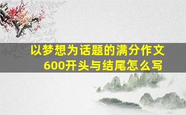 以梦想为话题的满分作文600开头与结尾怎么写