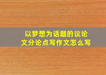 以梦想为话题的议论文分论点写作文怎么写