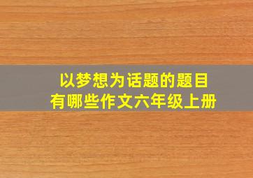 以梦想为话题的题目有哪些作文六年级上册