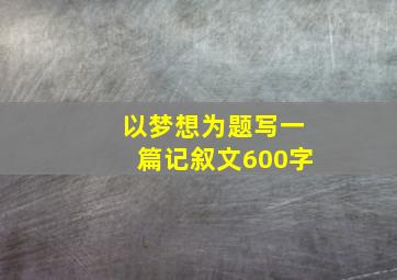 以梦想为题写一篇记叙文600字