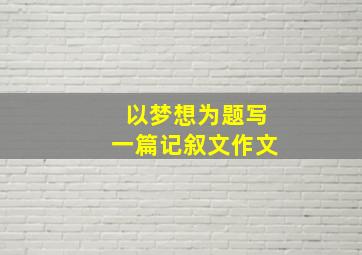 以梦想为题写一篇记叙文作文