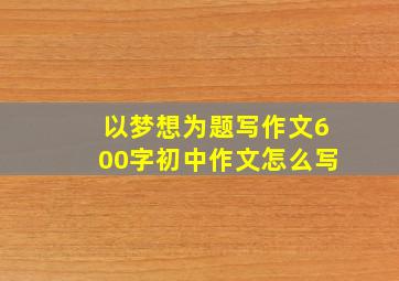 以梦想为题写作文600字初中作文怎么写