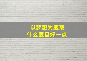 以梦想为题取什么题目好一点