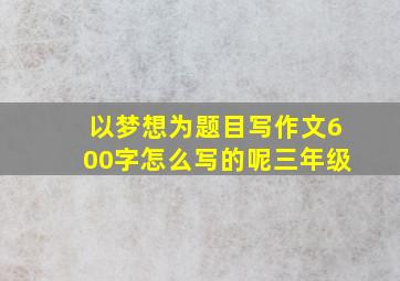 以梦想为题目写作文600字怎么写的呢三年级