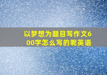 以梦想为题目写作文600字怎么写的呢英语