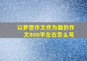 以梦想作文作为题的作文800字左右怎么写