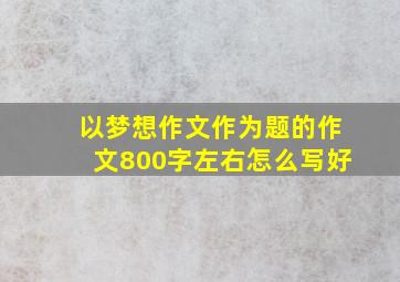 以梦想作文作为题的作文800字左右怎么写好