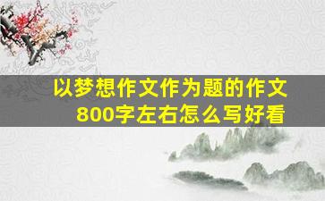 以梦想作文作为题的作文800字左右怎么写好看