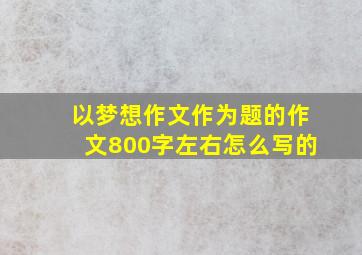 以梦想作文作为题的作文800字左右怎么写的