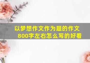 以梦想作文作为题的作文800字左右怎么写的好看