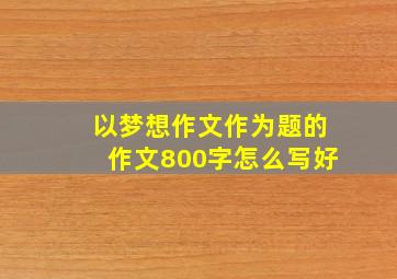 以梦想作文作为题的作文800字怎么写好