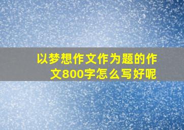 以梦想作文作为题的作文800字怎么写好呢