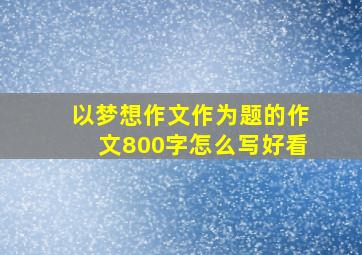 以梦想作文作为题的作文800字怎么写好看