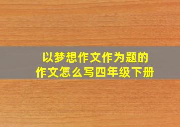 以梦想作文作为题的作文怎么写四年级下册