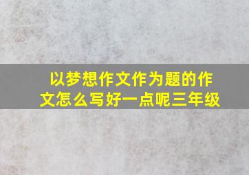 以梦想作文作为题的作文怎么写好一点呢三年级