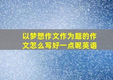 以梦想作文作为题的作文怎么写好一点呢英语