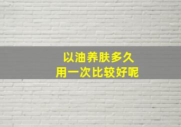 以油养肤多久用一次比较好呢