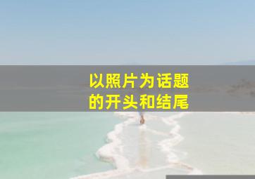 以照片为话题的开头和结尾