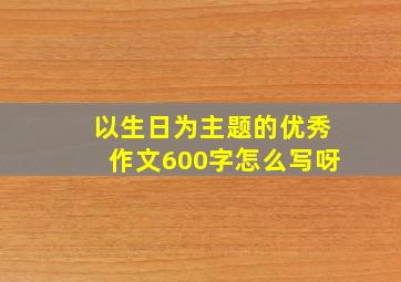 以生日为主题的优秀作文600字怎么写呀