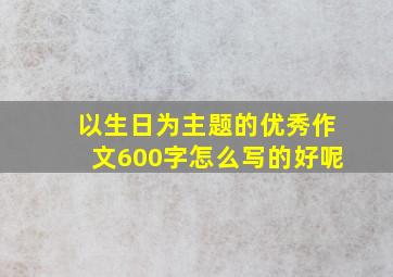 以生日为主题的优秀作文600字怎么写的好呢