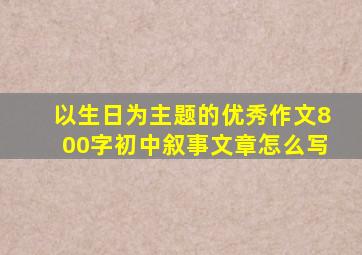 以生日为主题的优秀作文800字初中叙事文章怎么写