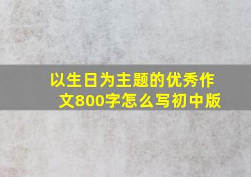 以生日为主题的优秀作文800字怎么写初中版