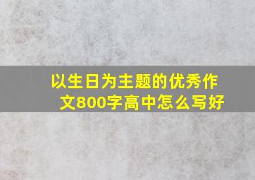 以生日为主题的优秀作文800字高中怎么写好