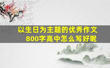 以生日为主题的优秀作文800字高中怎么写好呢