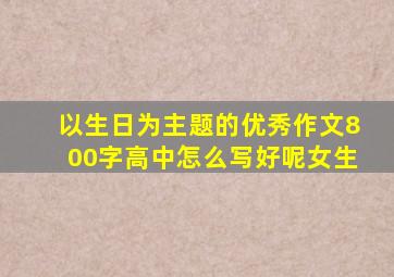 以生日为主题的优秀作文800字高中怎么写好呢女生