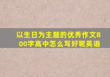 以生日为主题的优秀作文800字高中怎么写好呢英语