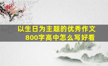 以生日为主题的优秀作文800字高中怎么写好看