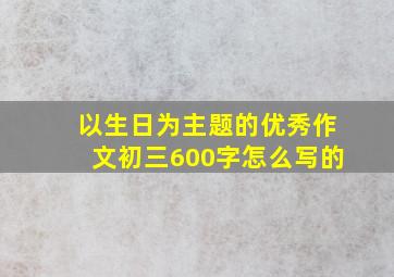 以生日为主题的优秀作文初三600字怎么写的