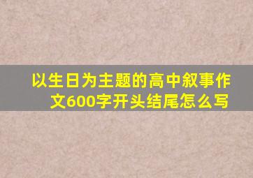 以生日为主题的高中叙事作文600字开头结尾怎么写