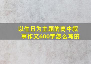 以生日为主题的高中叙事作文600字怎么写的