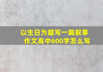 以生日为题写一篇叙事作文高中600字怎么写