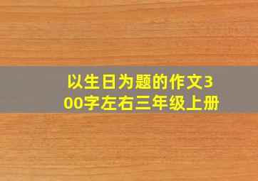 以生日为题的作文300字左右三年级上册