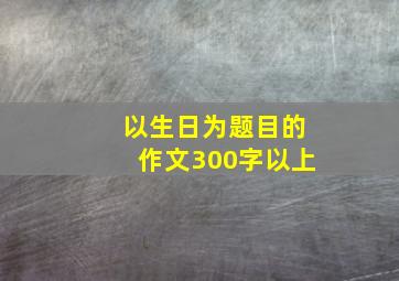 以生日为题目的作文300字以上