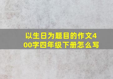 以生日为题目的作文400字四年级下册怎么写