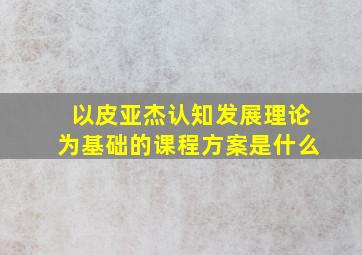 以皮亚杰认知发展理论为基础的课程方案是什么