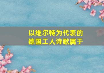 以维尔特为代表的德国工人诗歌属于