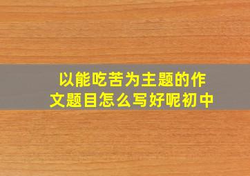 以能吃苦为主题的作文题目怎么写好呢初中