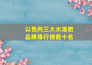 以色列三大水溶肥品牌排行榜前十名