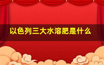 以色列三大水溶肥是什么