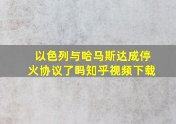 以色列与哈马斯达成停火协议了吗知乎视频下载